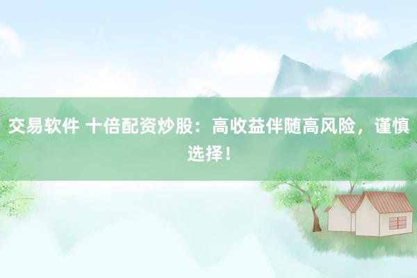 交易软件 十倍配资炒股：高收益伴随高风险，谨慎选择！