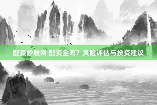 配资炒股网 配资全吗？风险评估与投资建议