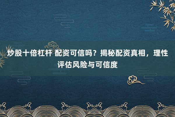 炒股十倍杠杆 配资可信吗？揭秘配资真相，理性评估风险与可信度