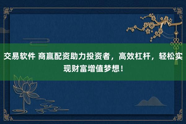 交易软件 商赢配资助力投资者，高效杠杆，轻松实现财富增值梦想！