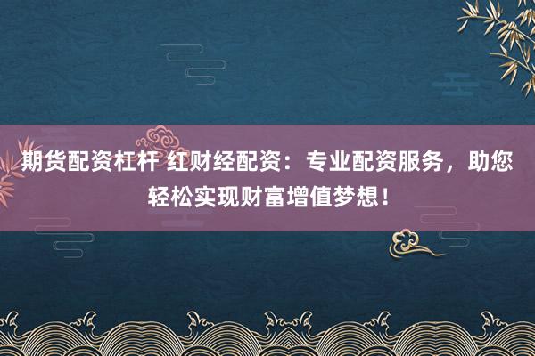 期货配资杠杆 红财经配资：专业配资服务，助您轻松实现财富增值梦想！