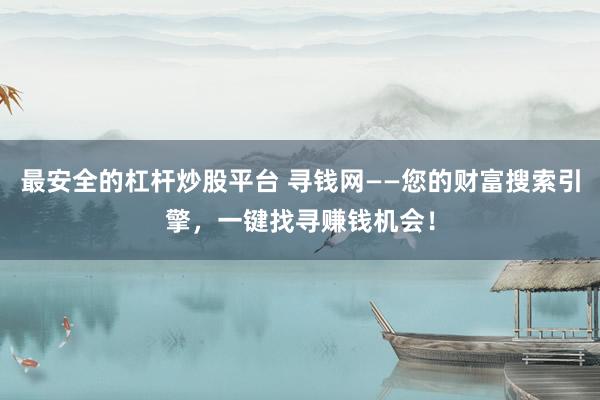 最安全的杠杆炒股平台 寻钱网——您的财富搜索引擎，一键找寻赚钱机会！