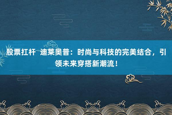 股票扛杆  迪莱奥普：时尚与科技的完美结合，引领未来穿搭新潮流！