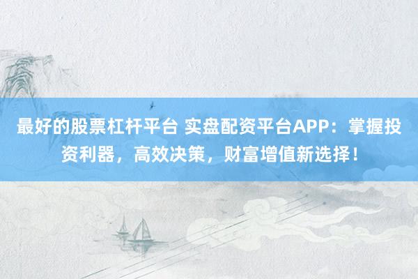 最好的股票杠杆平台 实盘配资平台APP：掌握投资利器，高效决策，财富增值新选择！
