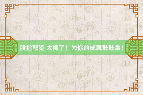 股指配资 太棒了！为你的成就鼓鼓掌！