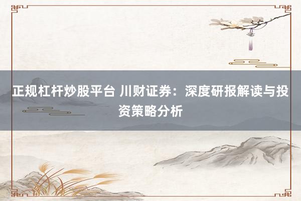 正规杠杆炒股平台 川财证券：深度研报解读与投资策略分析