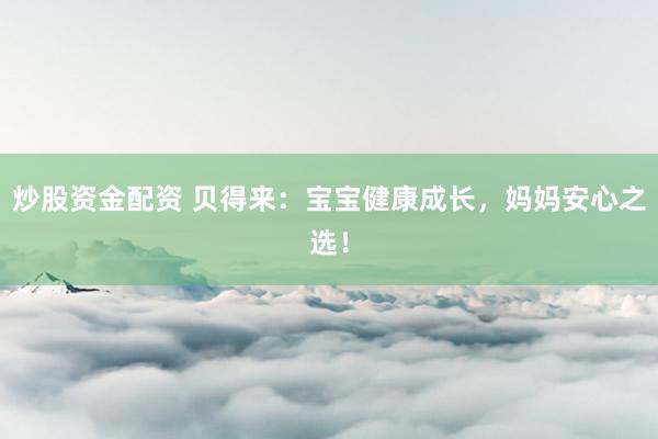 炒股资金配资 贝得来：宝宝健康成长，妈妈安心之选！