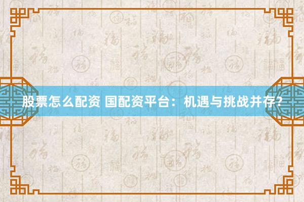 股票怎么配资 国配资平台：机遇与挑战并存？
