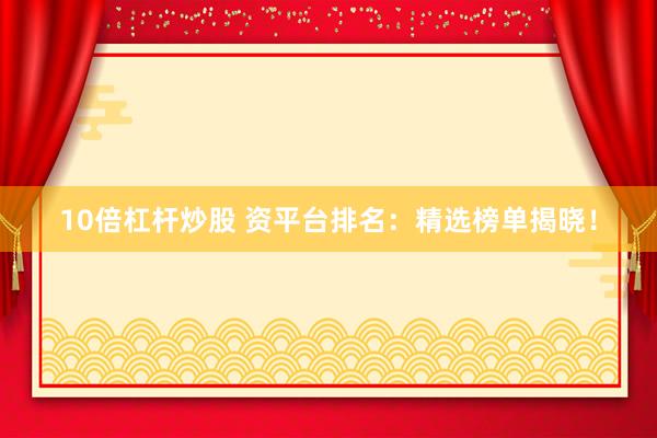 10倍杠杆炒股 资平台排名：精选榜单揭晓！