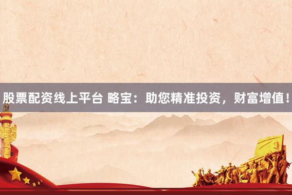 股票配资线上平台 略宝：助您精准投资，财富增值！