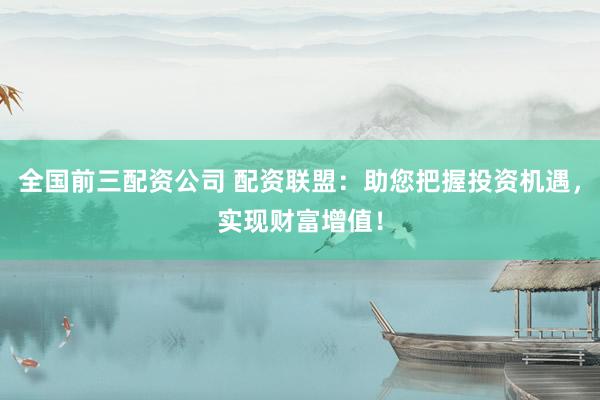 全国前三配资公司 配资联盟：助您把握投资机遇，实现财富增值！