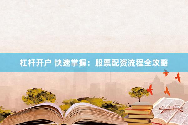 杠杆开户 快速掌握：股票配资流程全攻略