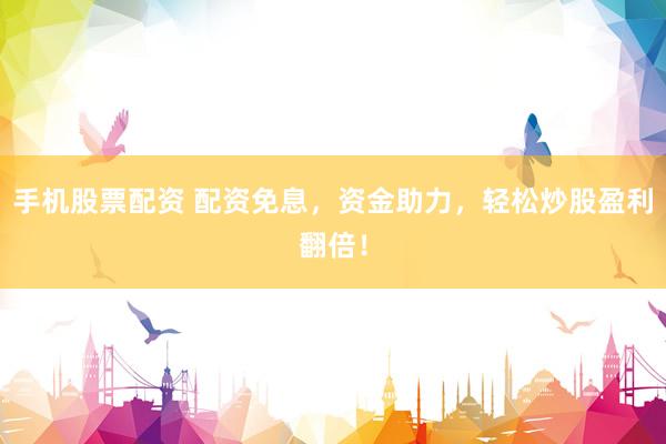 手机股票配资 配资免息，资金助力，轻松炒股盈利翻倍！