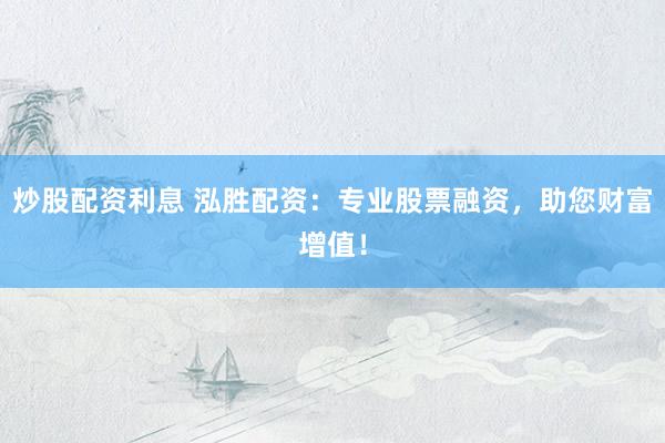 炒股配资利息 泓胜配资：专业股票融资，助您财富增值！