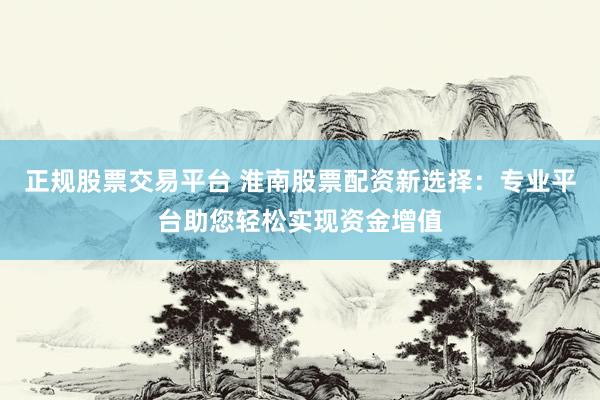 正规股票交易平台 淮南股票配资新选择：专业平台助您轻松实现资金增值