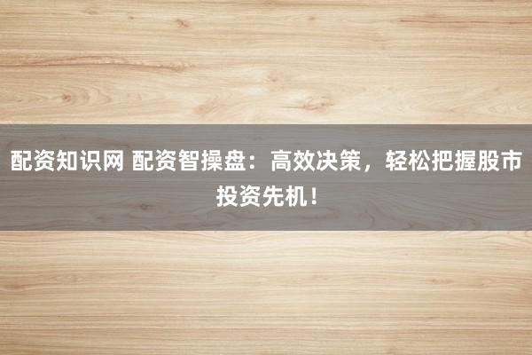 配资知识网 配资智操盘：高效决策，轻松把握股市投资先机！