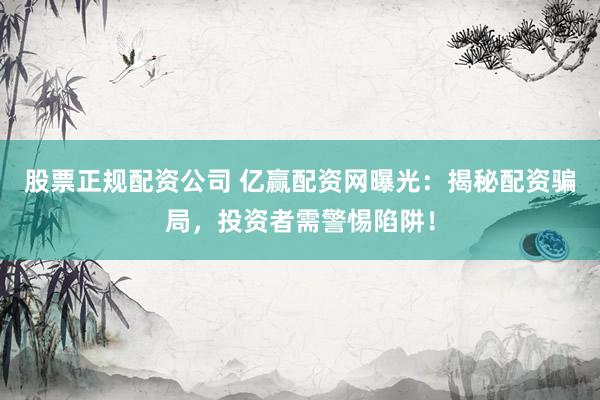 股票正规配资公司 亿赢配资网曝光：揭秘配资骗局，投资者需警惕陷阱！