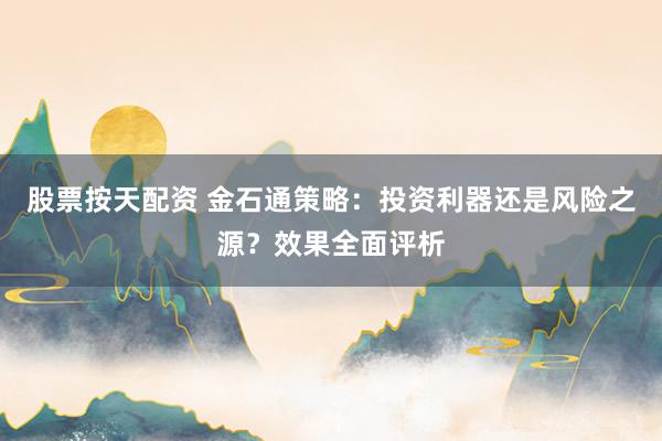 股票按天配资 金石通策略：投资利器还是风险之源？效果全面评析