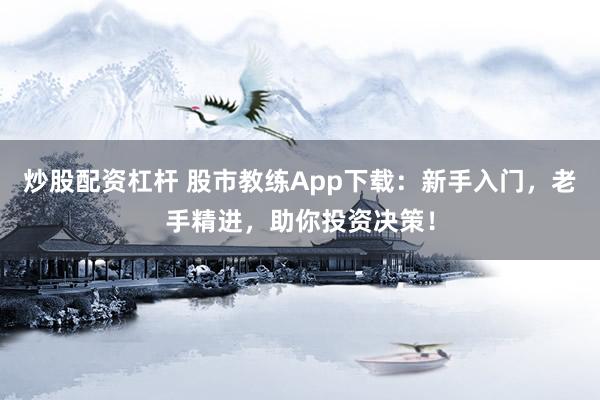 炒股配资杠杆 股市教练App下载：新手入门，老手精进，助你投资决策！