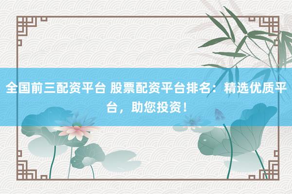 全国前三配资平台 股票配资平台排名：精选优质平台，助您投资！