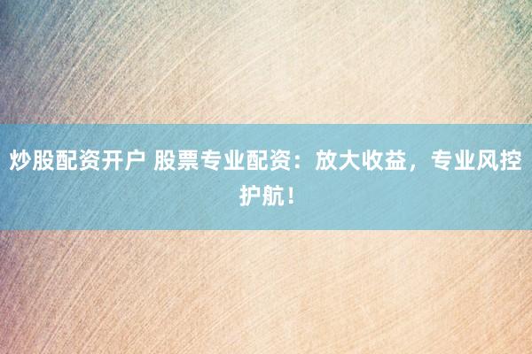 炒股配资开户 股票专业配资：放大收益，专业风控护航！