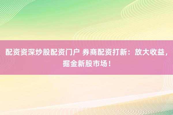 配资资深炒股配资门户 券商配资打新：放大收益，掘金新股市场！