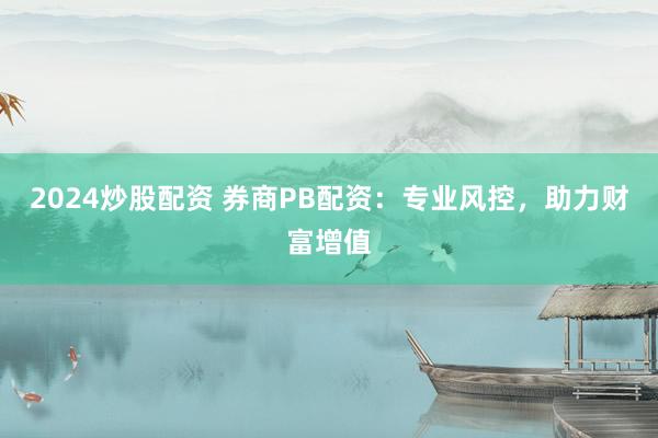 2024炒股配资 券商PB配资：专业风控，助力财富增值