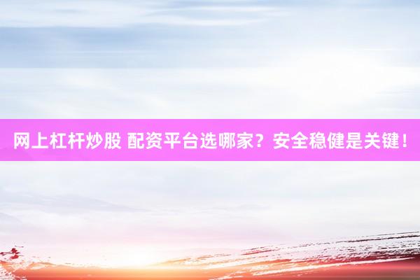 网上杠杆炒股 配资平台选哪家？安全稳健是关键！