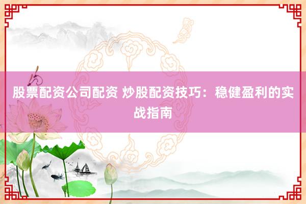 股票配资公司配资 炒股配资技巧：稳健盈利的实战指南