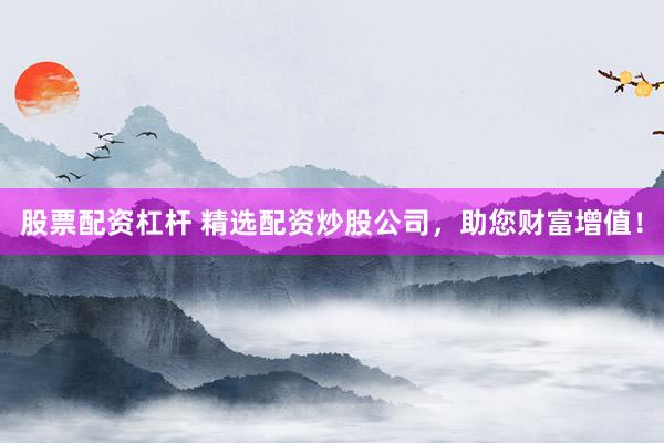 股票配资杠杆 精选配资炒股公司，助您财富增值！