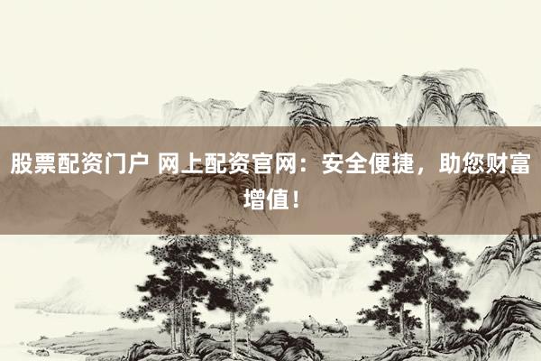 股票配资门户 网上配资官网：安全便捷，助您财富增值！