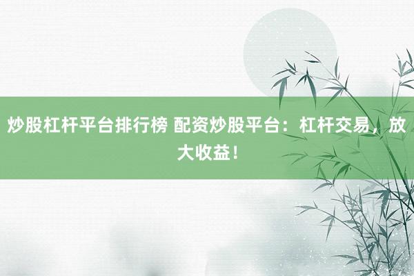 炒股杠杆平台排行榜 配资炒股平台：杠杆交易，放大收益！