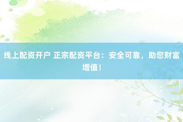 线上配资开户 正宗配资平台：安全可靠，助您财富增值！