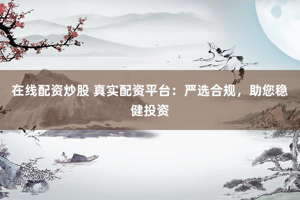 在线配资炒股 真实配资平台：严选合规，助您稳健投资