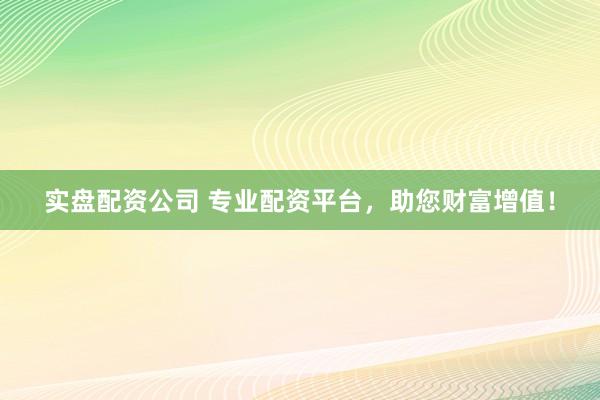 实盘配资公司 专业配资平台，助您财富增值！
