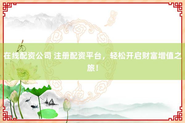 在线配资公司 注册配资平台，轻松开启财富增值之旅！