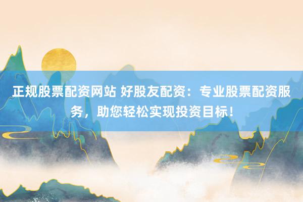 正规股票配资网站 好股友配资：专业股票配资服务，助您轻松实现投资目标！