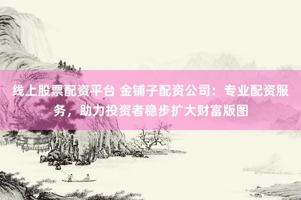 线上股票配资平台 金铺子配资公司：专业配资服务，助力投资者稳步扩大财富版图