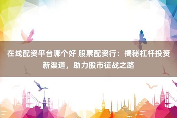 在线配资平台哪个好 股票配资行：揭秘杠杆投资新渠道，助力股市征战之路