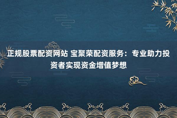正规股票配资网站 宝聚荣配资服务：专业助力投资者实现资金增值梦想
