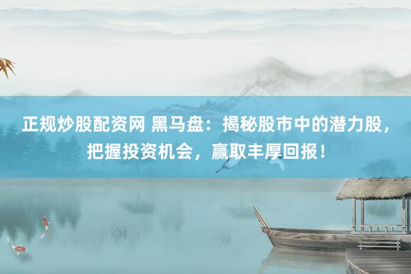 正规炒股配资网 黑马盘：揭秘股市中的潜力股，把握投资机会，赢取丰厚回报！
