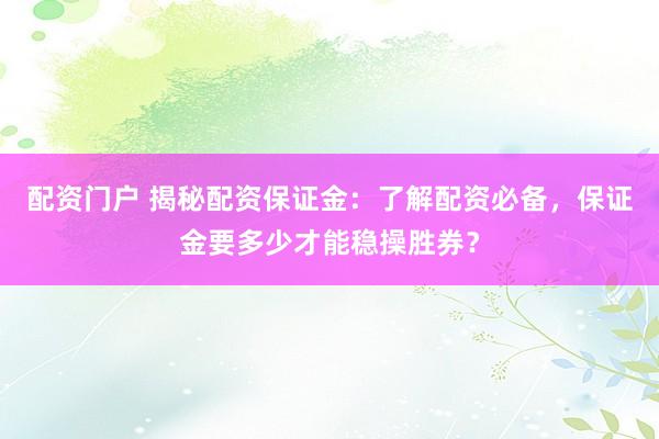 配资门户 揭秘配资保证金：了解配资必备，保证金要多少才能稳操胜券？