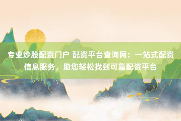 专业炒股配资门户 配资平台查询网：一站式配资信息服务，助您轻松找到可靠配资平台