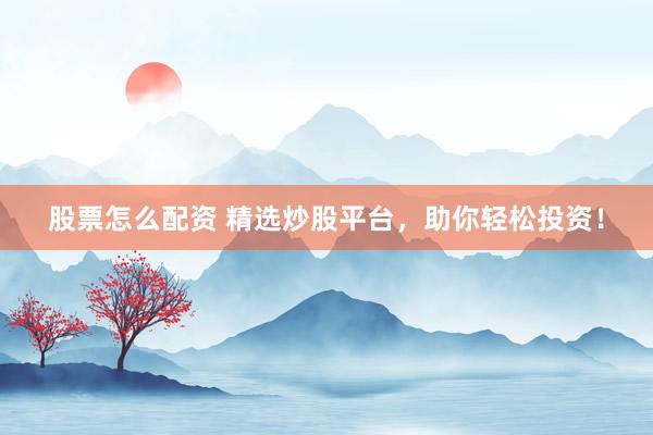股票怎么配资 精选炒股平台，助你轻松投资！