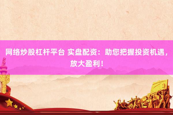 网络炒股杠杆平台 实盘配资：助您把握投资机遇，放大盈利！