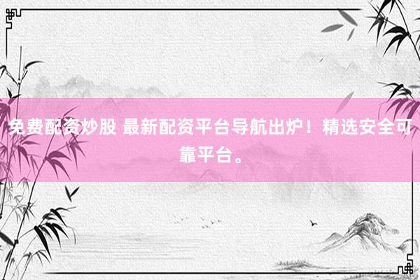 免费配资炒股 最新配资平台导航出炉！精选安全可靠平台。