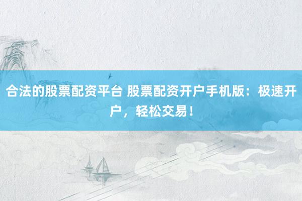 合法的股票配资平台 股票配资开户手机版：极速开户，轻松交易！