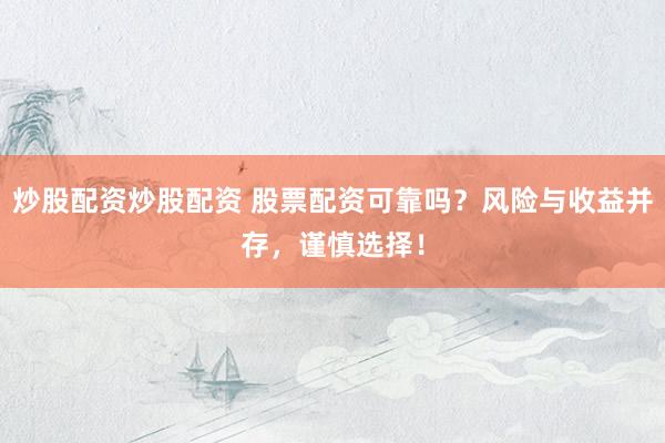 炒股配资炒股配资 股票配资可靠吗？风险与收益并存，谨慎选择！