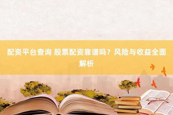 配资平台查询 股票配资靠谱吗？风险与收益全面解析