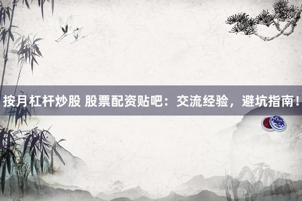 按月杠杆炒股 股票配资贴吧：交流经验，避坑指南！